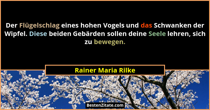 Der Flügelschlag eines hohen Vogels und das Schwanken der Wipfel. Diese beiden Gebärden sollen deine Seele lehren, sich zu bewege... - Rainer Maria Rilke