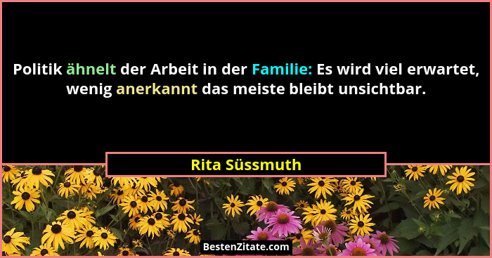Politik ähnelt der Arbeit in der Familie: Es wird viel erwartet, wenig anerkannt das meiste bleibt unsichtbar.... - Rita Süssmuth