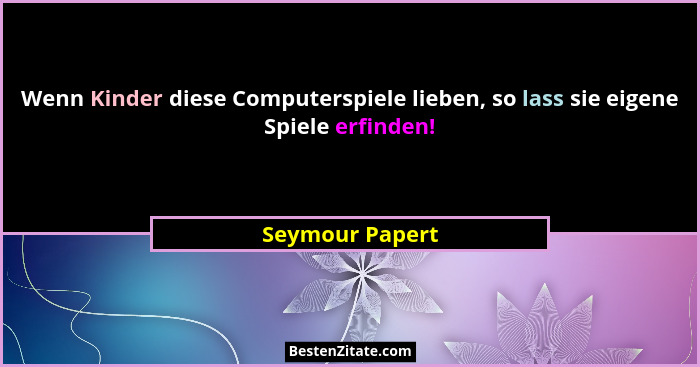 Wenn Kinder diese Computerspiele lieben, so lass sie eigene Spiele erfinden!... - Seymour Papert