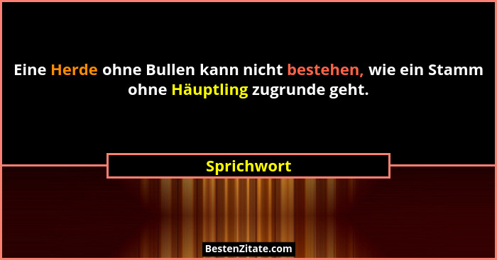 Eine Herde ohne Bullen kann nicht bestehen, wie ein Stamm ohne Häuptling zugrunde geht.... - Sprichwort