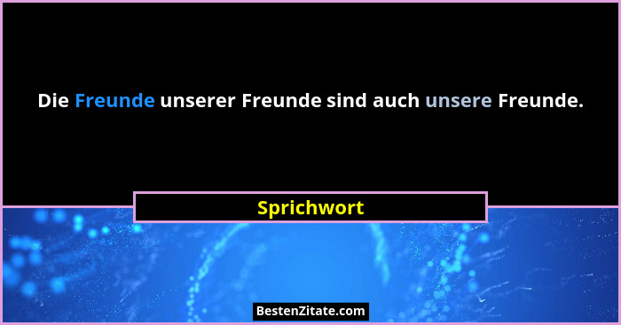 Die Freunde unserer Freunde sind auch unsere Freunde.... - Sprichwort
