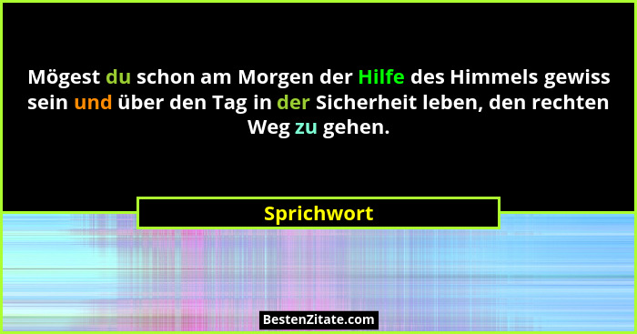 Mögest du schon am Morgen der Hilfe des Himmels gewiss sein und über den Tag in der Sicherheit leben, den rechten Weg zu gehen.... - Sprichwort