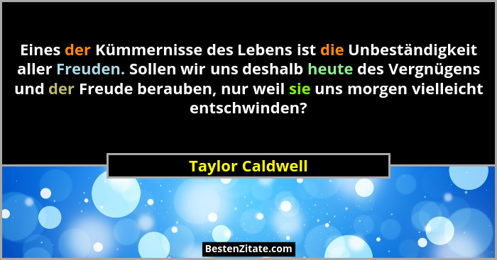 Eines der Kümmernisse des Lebens ist die Unbeständigkeit aller Freuden. Sollen wir uns deshalb heute des Vergnügens und der Freude b... - Taylor Caldwell