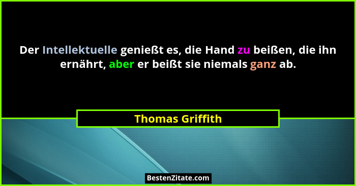 Der Intellektuelle genießt es, die Hand zu beißen, die ihn ernährt, aber er beißt sie niemals ganz ab.... - Thomas Griffith