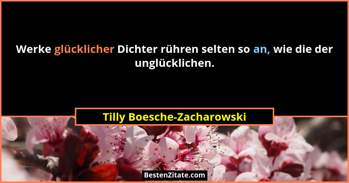 Werke glücklicher Dichter rühren selten so an, wie die der unglücklichen.... - Tilly Boesche-Zacharowski