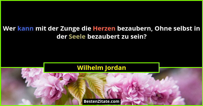 Wer kann mit der Zunge die Herzen bezaubern, Ohne selbst in der Seele bezaubert zu sein?... - Wilhelm Jordan