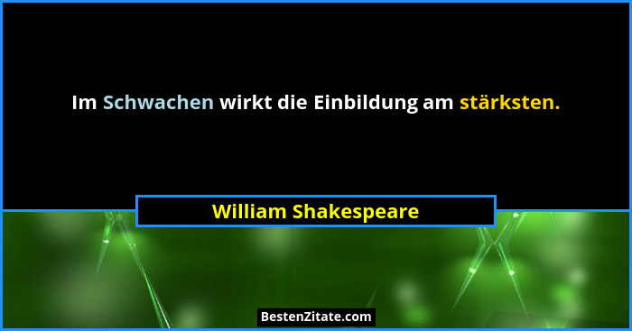 Im Schwachen wirkt die Einbildung am stärksten.... - William Shakespeare