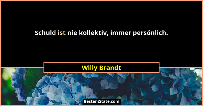 Schuld ist nie kollektiv, immer persönlich.... - Willy Brandt
