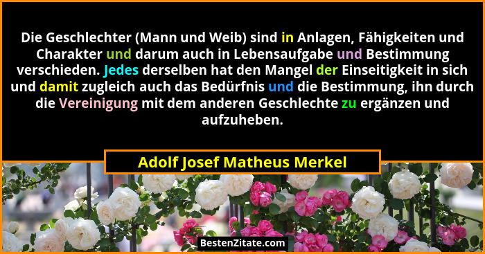 Die Geschlechter (Mann und Weib) sind in Anlagen, Fähigkeiten und Charakter und darum auch in Lebensaufgabe und Bestimmun... - Adolf Josef Matheus Merkel