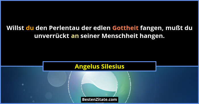 Willst du den Perlentau der edlen Gottheit fangen, mußt du unverrückt an seiner Menschheit hangen.... - Angelus Silesius