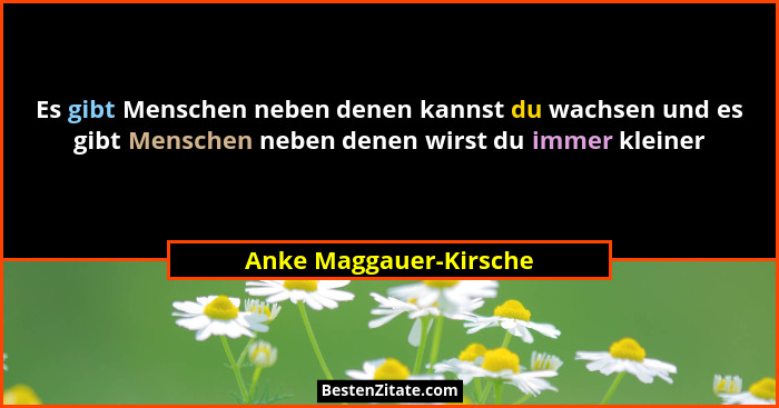 Es gibt Menschen neben denen kannst du wachsen und es gibt Menschen neben denen wirst du immer kleiner... - Anke Maggauer-Kirsche
