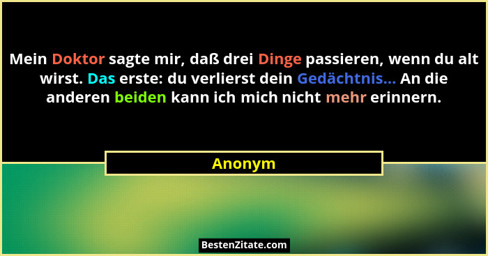 Mein Doktor sagte mir, daß drei Dinge passieren, wenn du alt wirst. Das erste: du verlierst dein Gedächtnis... An die anderen beiden kann ich... - Anonym