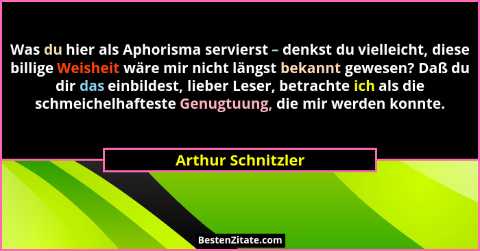 Was du hier als Aphorisma servierst – denkst du vielleicht, diese billige Weisheit wäre mir nicht längst bekannt gewesen? Daß du d... - Arthur Schnitzler