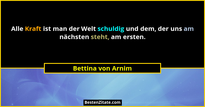 Alle Kraft ist man der Welt schuldig und dem, der uns am nächsten steht, am ersten.... - Bettina von Arnim