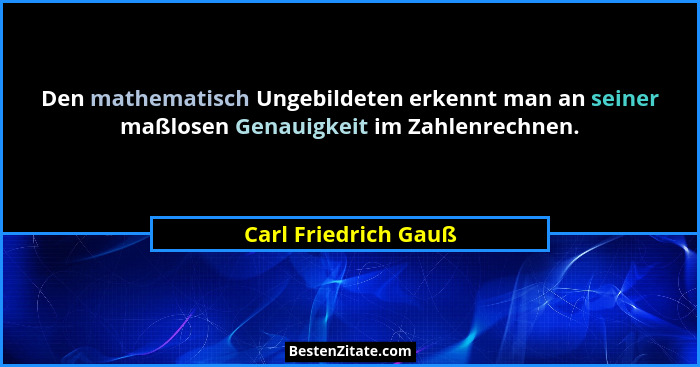 Den mathematisch Ungebildeten erkennt man an seiner maßlosen Genauigkeit im Zahlenrechnen.... - Carl Friedrich Gauß