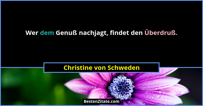 Wer dem Genuß nachjagt, findet den Überdruß.... - Christine von Schweden