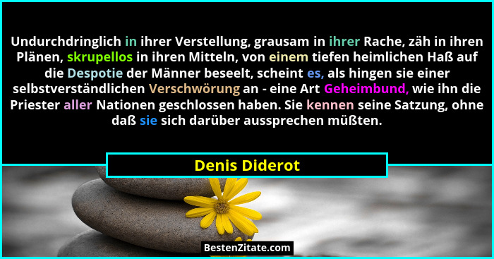 Undurchdringlich in ihrer Verstellung, grausam in ihrer Rache, zäh in ihren Plänen, skrupellos in ihren Mitteln, von einem tiefen heim... - Denis Diderot