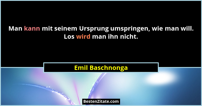 Man kann mit seinem Ursprung umspringen, wie man will. Los wird man ihn nicht.... - Emil Baschnonga