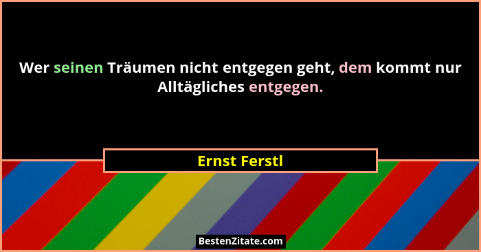 Wer seinen Träumen nicht entgegen geht, dem kommt nur Alltägliches entgegen.... - Ernst Ferstl