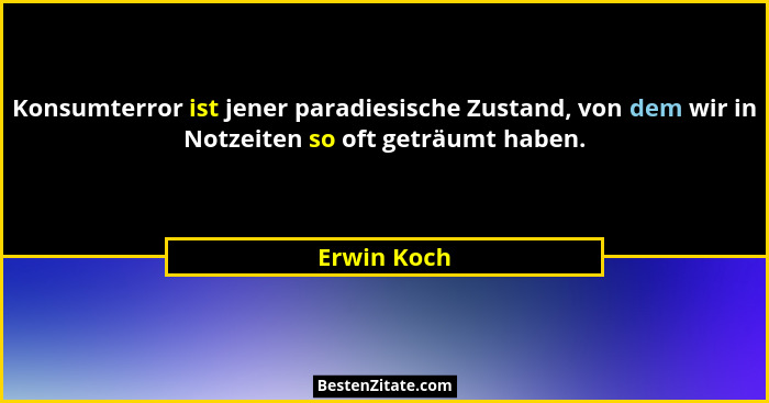 Konsumterror ist jener paradiesische Zustand, von dem wir in Notzeiten so oft geträumt haben.... - Erwin Koch