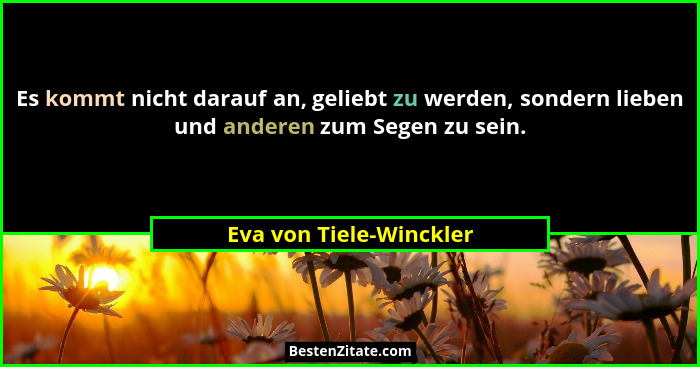 Es kommt nicht darauf an, geliebt zu werden, sondern lieben und anderen zum Segen zu sein.... - Eva von Tiele-Winckler