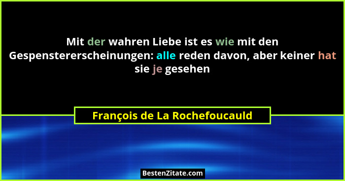 Mit der wahren Liebe ist es wie mit den Gespenstererscheinungen: alle reden davon, aber keiner hat sie je gesehen... - François de La Rochefoucauld