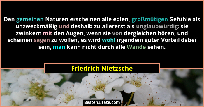 Den gemeinen Naturen erscheinen alle edlen, großmütigen Gefühle als unzweckmäßig und deshalb zu allererst als unglaubwürdig: sie... - Friedrich Nietzsche