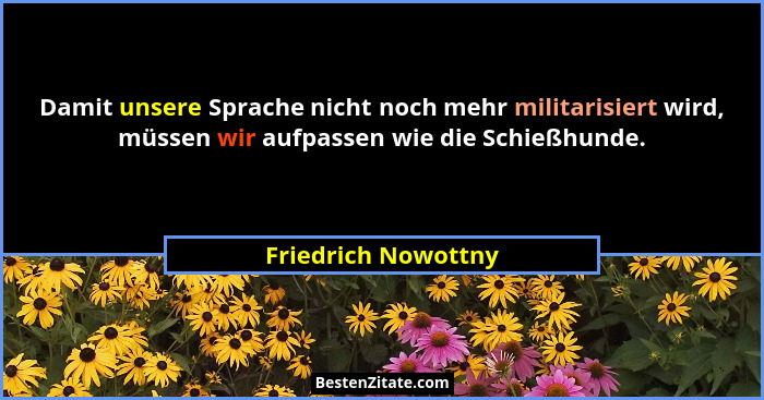 Damit unsere Sprache nicht noch mehr militarisiert wird, müssen wir aufpassen wie die Schießhunde.... - Friedrich Nowottny