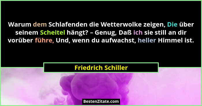 Warum dem Schlafenden die Wetterwolke zeigen, Die über seinem Scheitel hängt? – Genug, Daß ich sie still an dir vorüber führe, Un... - Friedrich Schiller