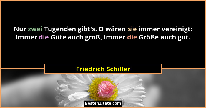 Nur zwei Tugenden gibt's. O wären sie immer vereinigt: Immer die Güte auch groß, immer die Größe auch gut.... - Friedrich Schiller