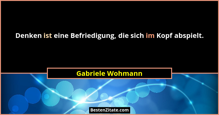 Denken ist eine Befriedigung, die sich im Kopf abspielt.... - Gabriele Wohmann