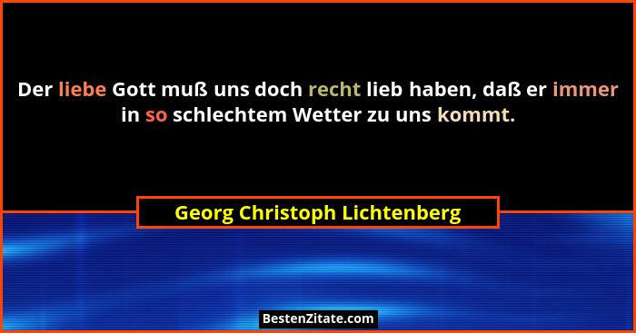 Der liebe Gott muß uns doch recht lieb haben, daß er immer in so schlechtem Wetter zu uns kommt.... - Georg Christoph Lichtenberg