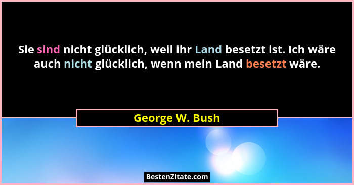 Sie sind nicht glücklich, weil ihr Land besetzt ist. Ich wäre auch nicht glücklich, wenn mein Land besetzt wäre.... - George W. Bush