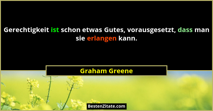 Gerechtigkeit ist schon etwas Gutes, vorausgesetzt, dass man sie erlangen kann.... - Graham Greene