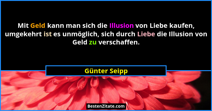 Mit Geld kann man sich die Illusion von Liebe kaufen, umgekehrt ist es unmöglich, sich durch Liebe die Illusion von Geld zu verschaffen... - Günter Seipp