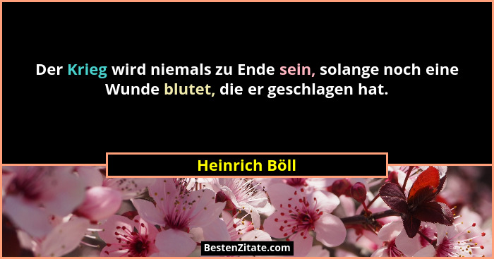 Der Krieg wird niemals zu Ende sein, solange noch eine Wunde blutet, die er geschlagen hat.... - Heinrich Böll