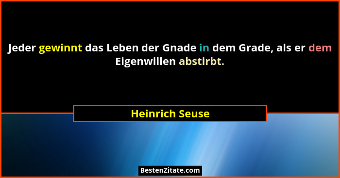 Jeder gewinnt das Leben der Gnade in dem Grade, als er dem Eigenwillen abstirbt.... - Heinrich Seuse