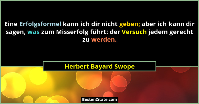 Eine Erfolgsformel kann ich dir nicht geben; aber ich kann dir sagen, was zum Misserfolg führt: der Versuch jedem gerecht zu we... - Herbert Bayard Swope