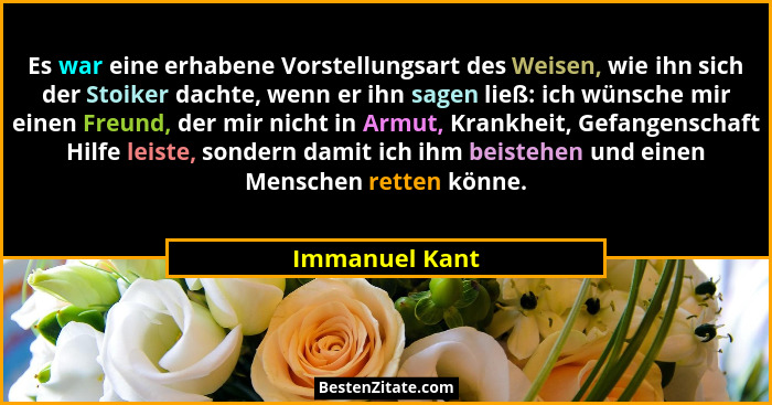 Es war eine erhabene Vorstellungsart des Weisen, wie ihn sich der Stoiker dachte, wenn er ihn sagen ließ: ich wünsche mir einen Freund... - Immanuel Kant