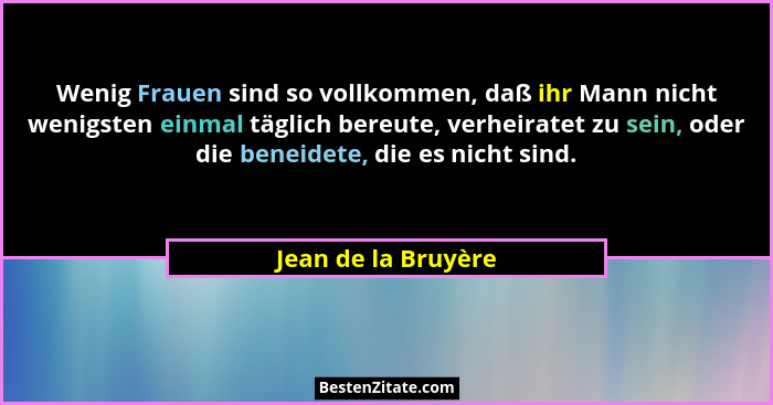 Wenig Frauen sind so vollkommen, daß ihr Mann nicht wenigsten einmal täglich bereute, verheiratet zu sein, oder die beneidete, di... - Jean de la Bruyère