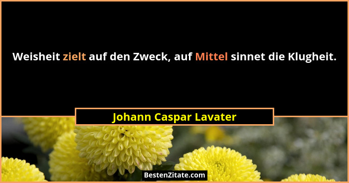 Weisheit zielt auf den Zweck, auf Mittel sinnet die Klugheit.... - Johann Caspar Lavater