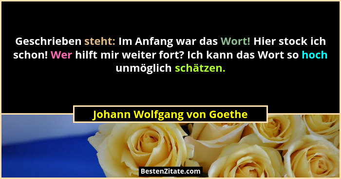 Geschrieben steht: Im Anfang war das Wort! Hier stock ich schon! Wer hilft mir weiter fort? Ich kann das Wort so hoch unm... - Johann Wolfgang von Goethe