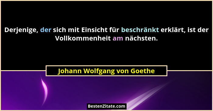 Derjenige, der sich mit Einsicht für beschränkt erklärt, ist der Vollkommenheit am nächsten.... - Johann Wolfgang von Goethe