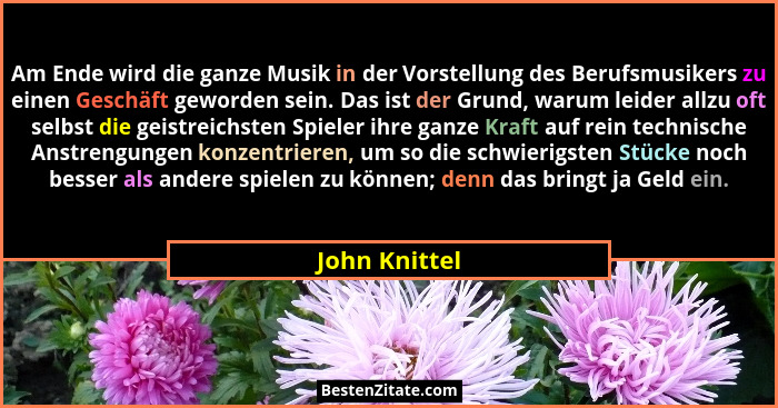 Am Ende wird die ganze Musik in der Vorstellung des Berufsmusikers zu einen Geschäft geworden sein. Das ist der Grund, warum leider all... - John Knittel