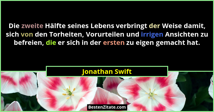 Die zweite Hälfte seines Lebens verbringt der Weise damit, sich von den Torheiten, Vorurteilen und irrigen Ansichten zu befreien, die... - Jonathan Swift