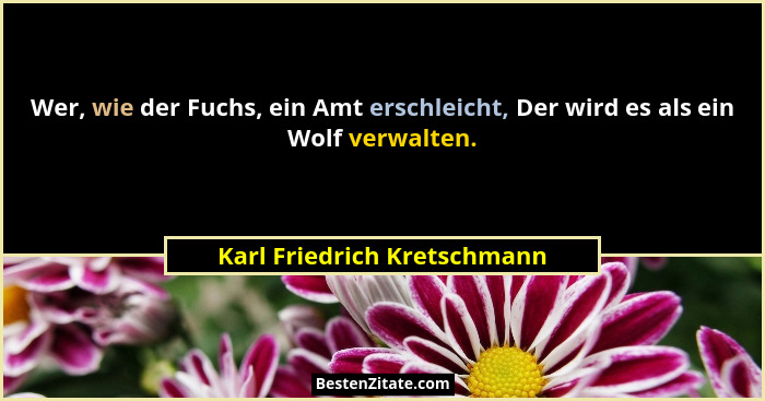 Wer, wie der Fuchs, ein Amt erschleicht, Der wird es als ein Wolf verwalten.... - Karl Friedrich Kretschmann