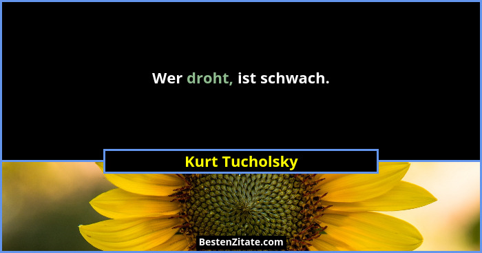 Wer droht, ist schwach.... - Kurt Tucholsky