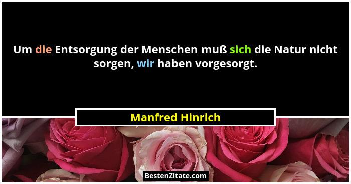Um die Entsorgung der Menschen muß sich die Natur nicht sorgen, wir haben vorgesorgt.... - Manfred Hinrich