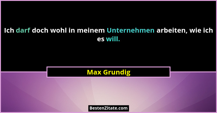 Ich darf doch wohl in meinem Unternehmen arbeiten, wie ich es will.... - Max Grundig