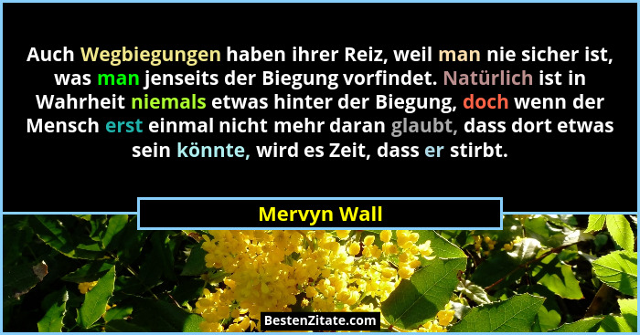 Auch Wegbiegungen haben ihrer Reiz, weil man nie sicher ist, was man jenseits der Biegung vorfindet. Natürlich ist in Wahrheit niemals e... - Mervyn Wall